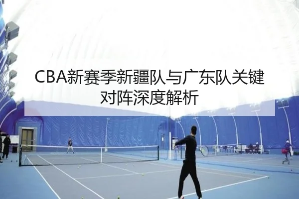 CBA新赛季新疆队与广东队关键对阵深度解析